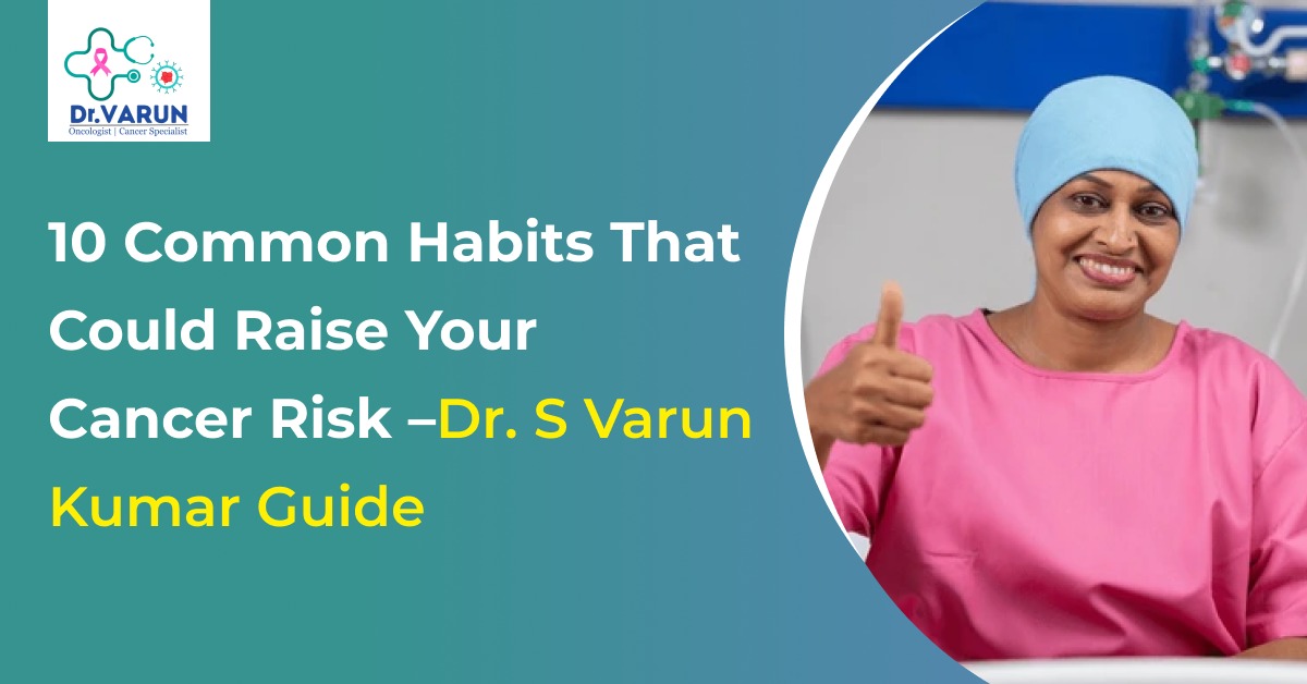 10 Common Habits That Could Raise Your Cancer Risk – Dr. S Varun Kumar